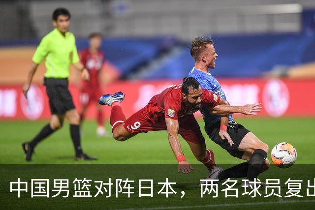 中国男篮对阵日本，两名球员复出，首发和轮换阵容将发生变化