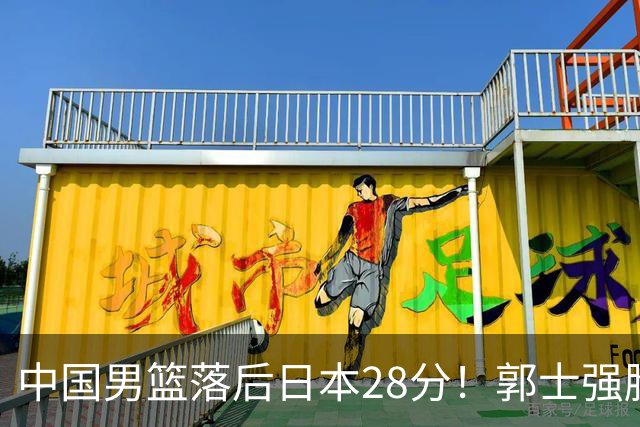中国男篮落后日本28分！郭士强脸色铁青+低头无奈，陷入绝境